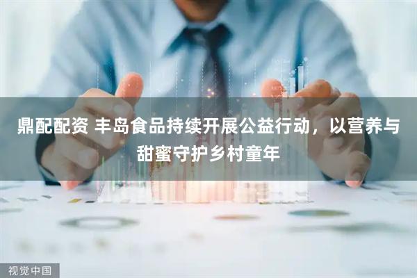 鼎配配资 丰岛食品持续开展公益行动，以营养与甜蜜守护乡村童年