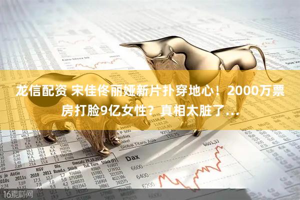 龙信配资 宋佳佟丽娅新片扑穿地心！2000万票房打脸9亿女性？真相太脏了…