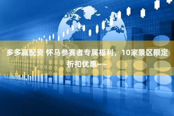 多多赢配资 怀马参赛者专属福利，10家景区限定折扣优惠——
