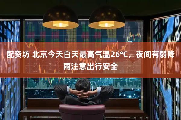 配资坊 北京今天白天最高气温26℃，夜间有弱降雨注意出行安全