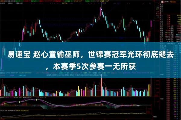 易速宝 赵心童输巫师，世锦赛冠军光环彻底褪去，本赛季5次参赛一无所获