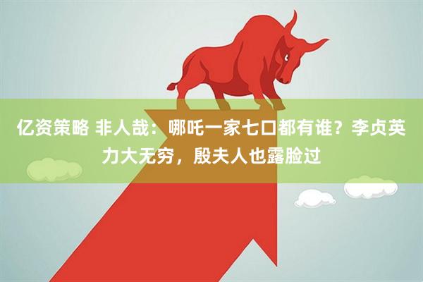 亿资策略 非人哉：哪吒一家七口都有谁？李贞英力大无穷，殷夫人也露脸过