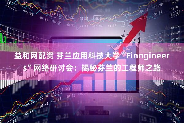 益和网配资 芬兰应用科技大学“Finngineers”网络研讨会：揭秘芬兰的工程师之路