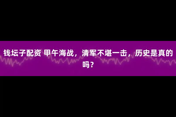 钱坛子配资 甲午海战，清军不堪一击，历史是真的吗？