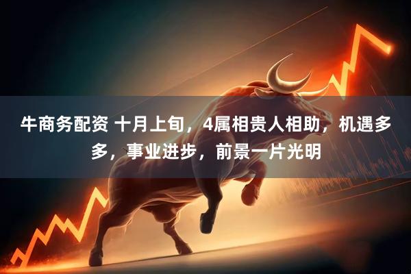牛商务配资 十月上旬，4属相贵人相助，机遇多多，事业进步，前景一片光明