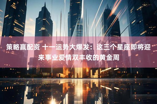 策略赢配资 十一运势大爆发：这三个星座即将迎来事业爱情双丰收的黄金周