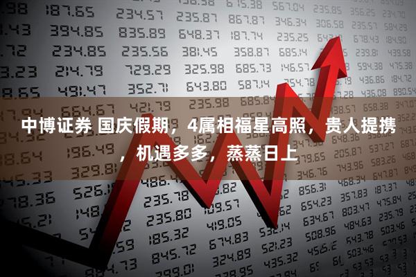 中博证券 国庆假期，4属相福星高照，贵人提携，机遇多多，蒸蒸日上