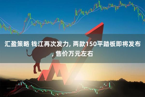 汇盈策略 钱江再次发力, 两款150平踏板即将发布, 售价万元左右