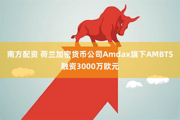南方配资 荷兰加密货币公司Amdax旗下AMBTS融资3000万欧元