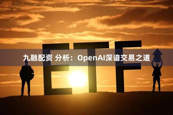 九融配资 分析：OpenAI深谙交易之道