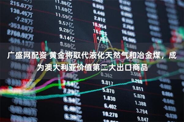 广盛网配资 黄金将取代液化天然气和冶金煤，成为澳大利亚价值第二大出口商品