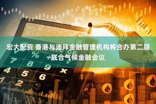 宏大配资 香港与迪拜金融管理机构将合办第二届联合气候金融会议
