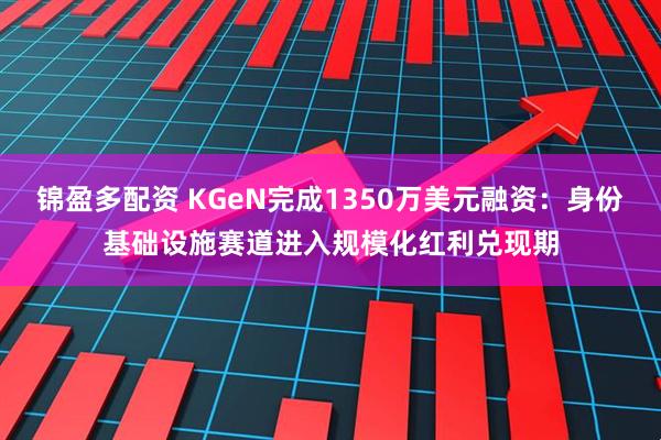 锦盈多配资 KGeN完成1350万美元融资：身份基础设施赛道进入规模化红利兑现期