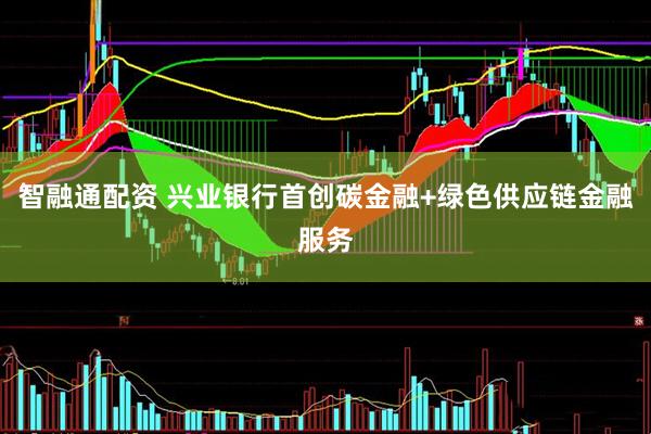 智融通配资 兴业银行首创碳金融+绿色供应链金融服务