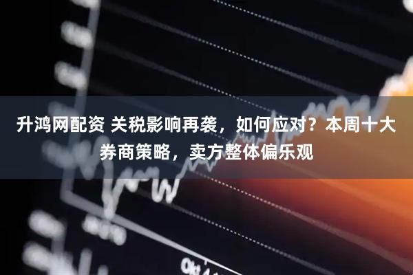升鸿网配资 关税影响再袭，如何应对？本周十大券商策略，卖方整体偏乐观