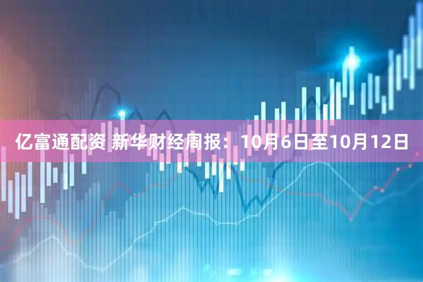 亿富通配资 新华财经周报：10月6日至10月12日