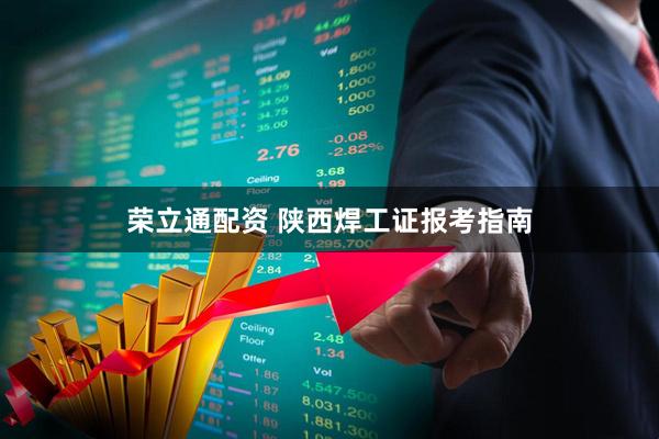 荣立通配资 陕西焊工证报考指南