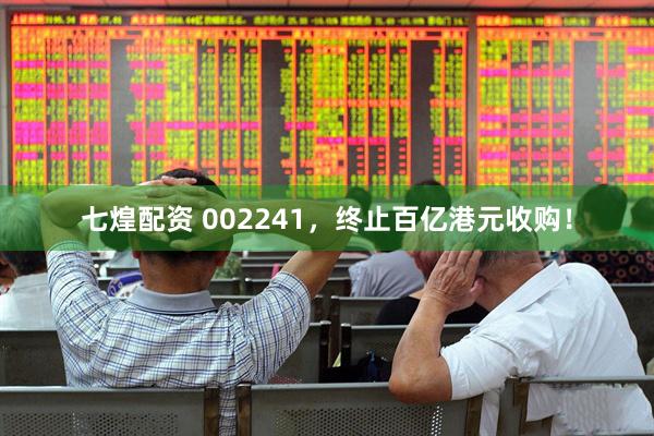 七煌配资 002241，终止百亿港元收购！