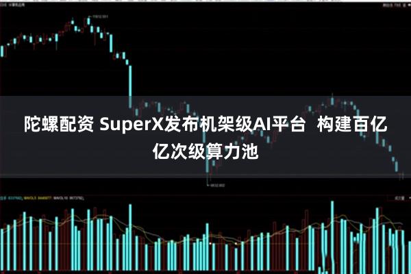 陀螺配资 SuperX发布机架级AI平台  构建百亿亿次级算力池