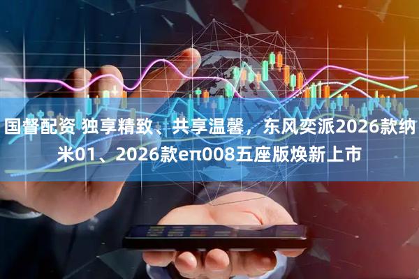 国督配资 独享精致、共享温馨，东风奕派2026款纳米01、2026款eπ008五座版焕新上市