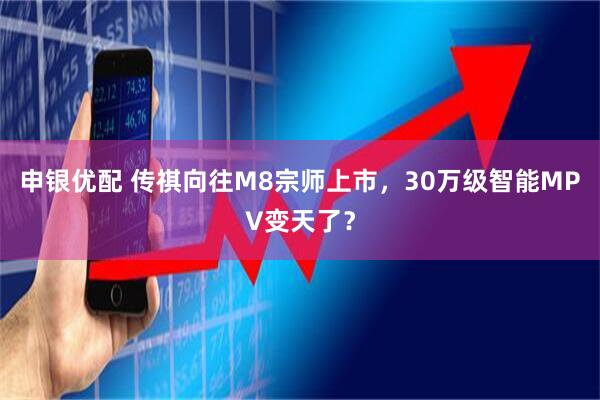 申银优配 传祺向往M8宗师上市，30万级智能MPV变天了？