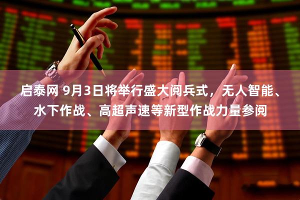 启泰网 9月3日将举行盛大阅兵式，无人智能、水下作战、高超声速等新型作战力量参阅