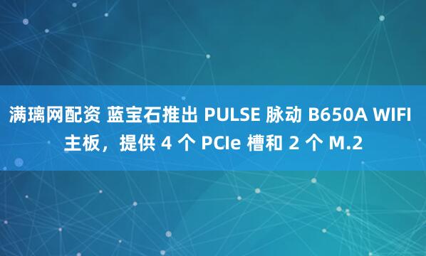 满璃网配资 蓝宝石推出 PULSE 脉动 B650A WIFI 主板，提供 4 个 PCIe 槽和 2 个 M.2