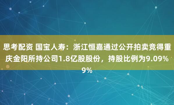 思考配资 国宝人寿：浙江恒嘉通过公开拍卖竞得重庆金阳所持公司1.8亿股股份，持股比例为9.09%