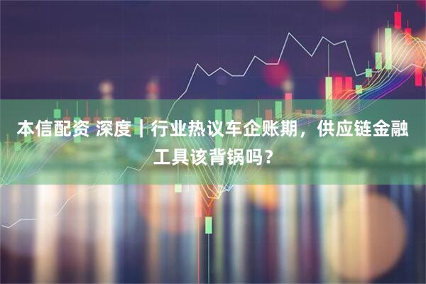 本信配资 深度｜行业热议车企账期，供应链金融工具该背锅吗？