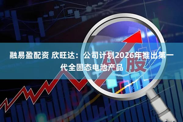 融易盈配资 欣旺达：公司计划2026年推出第一代全固态电池产品