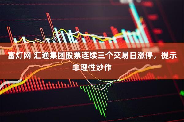 富灯网 汇通集团股票连续三个交易日涨停，提示非理性炒作