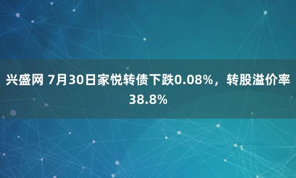 兴盛网 7月30日家悦转债下跌0.08%，转股溢价率38.8%