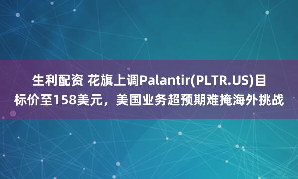 生利配资 花旗上调Palantir(PLTR.US)目标价至158美元，美国业务超预期难掩海外挑战