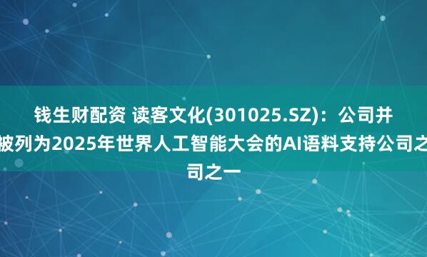 钱生财配资 读客文化(301025.SZ)：公司并未被列为2025年世界人工智能大会的AI语料支持公司之一