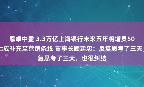 恩卓中盈 3.3万亿上海银行未来五年将增员5000人！近七成补充至营销条线 董事长顾建忠：反复思考了三天，也很纠结