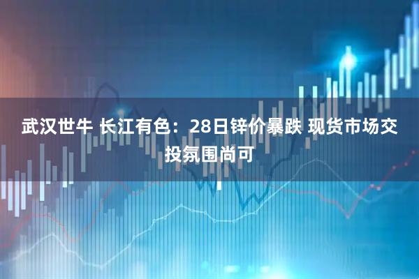 武汉世牛 长江有色：28日锌价暴跌 现货市场交投氛围尚可